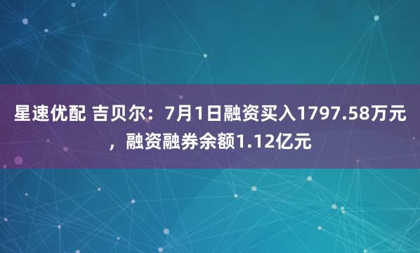 星速优配 吉贝尔：7月1日融资买入1797.58万元，融资融券余额1.12亿元