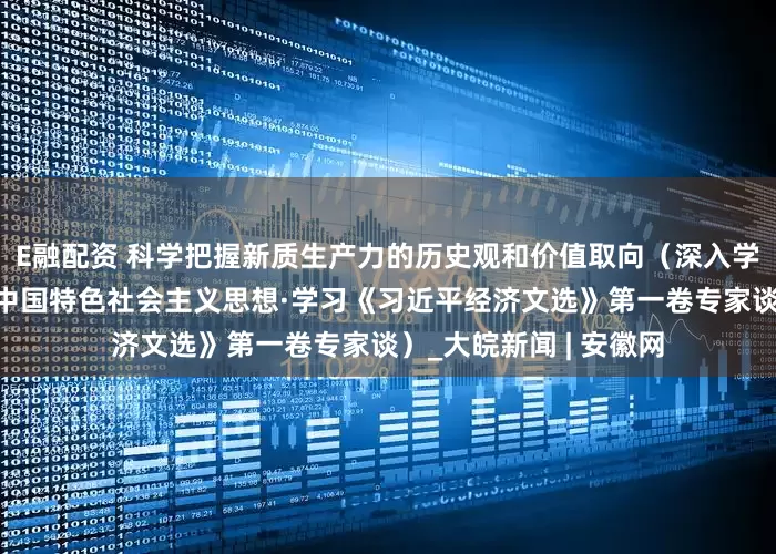 E融配资 科学把握新质生产力的历史观和价值取向（深入学习贯彻习近平新时代中国特色社会主义思想·学习《习近平经济文选》第一卷专家谈）_大皖新闻 | 安徽网