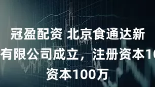 冠盈配资 北京食通达新零售有限公司成立，注册资本100万