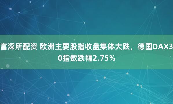 富深所配资 欧洲主要股指收盘集体大跌，德国DAX30指数跌幅2.75%
