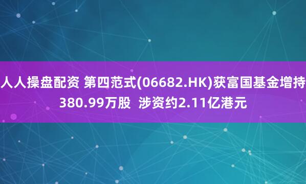 人人操盘配资 第四范式(06682.HK)获富国基金增持380.99万股  涉资约2.11亿港元