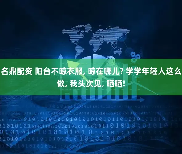 名鼎配资 阳台不晾衣服, 晾在哪儿? 学学年轻人这么做, 我头次见, 晒晒!