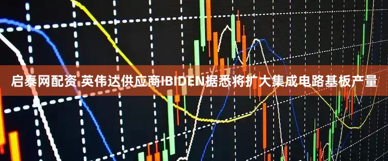 启泰网配资 英伟达供应商IBIDEN据悉将扩大集成电路基板产量