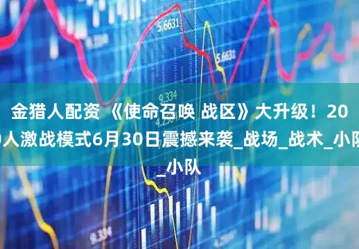 金猎人配资 《使命召唤 战区》大升级！200人激战模式6月30日震撼来袭_战场_战术_小队