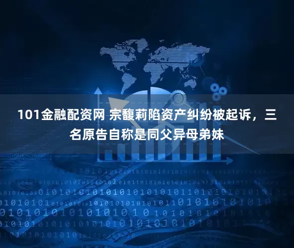 101金融配资网 宗馥莉陷资产纠纷被起诉，三名原告自称是同父异母弟妹