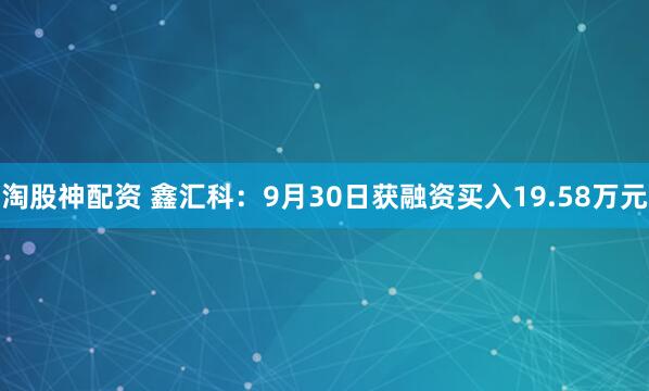 淘股神配资 鑫汇科：9月30日获融资买入19.58万元