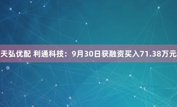 天弘优配 利通科技：9月30日获融资买入71.38万元