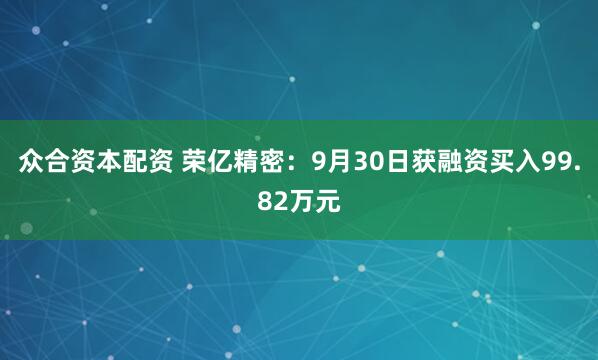 众合资本配资 荣亿精密：9月30日获融资买入99.82万元