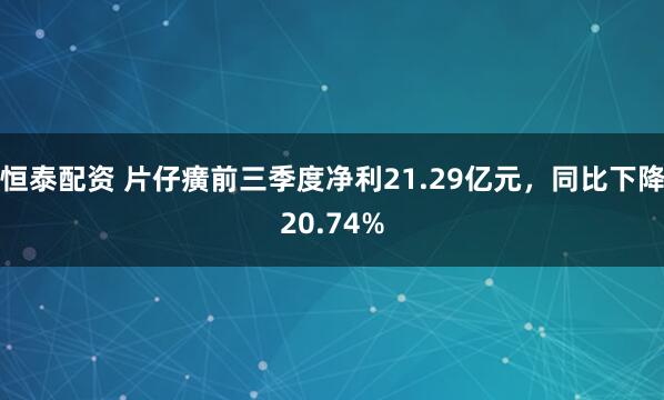 恒泰配资 片仔癀前三季度净利21.29亿元，同比下降20.74%