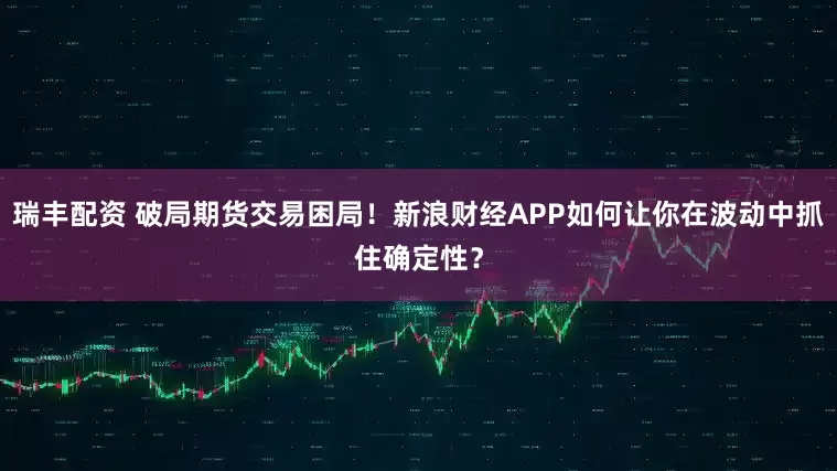 瑞丰配资 破局期货交易困局！新浪财经APP如何让你在波动中抓住确定性？