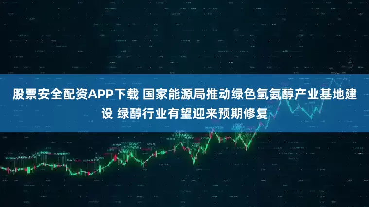 股票安全配资APP下载 国家能源局推动绿色氢氨醇产业基地建设 绿醇行业有望迎来预期修复