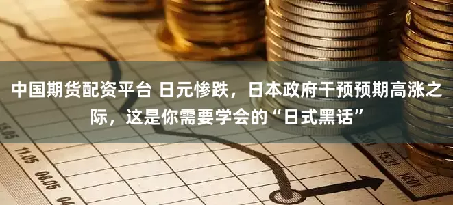 中国期货配资平台 日元惨跌，日本政府干预预期高涨之际，这是你需要学会的“日式黑话”