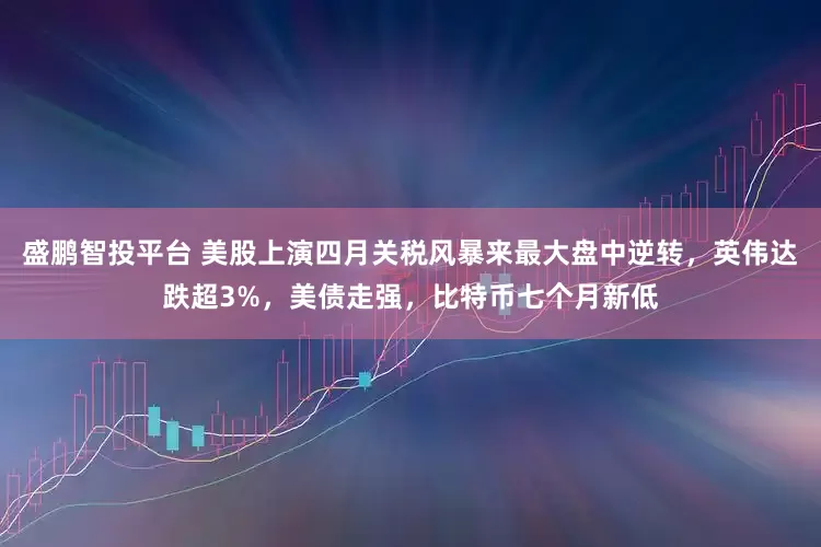 盛鹏智投平台 美股上演四月关税风暴来最大盘中逆转，英伟达跌超3%，美债走强，比特币七个月新低