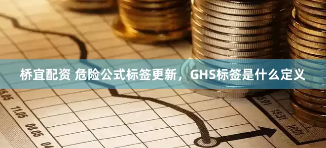 桥宜配资 危险公式标签更新，GHS标签是什么定义