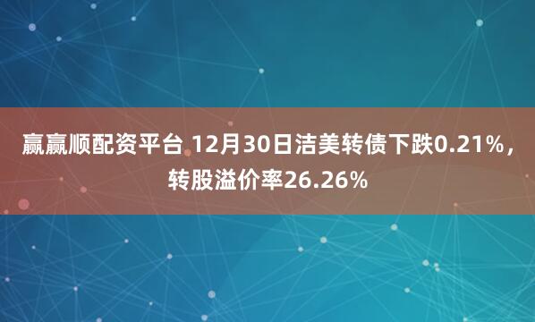 赢赢顺配资平台 12月30日洁美转债下跌0.21%，转股溢价率26.26%