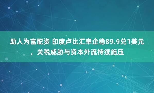 助人为富配资 印度卢比汇率企稳89.9兑1美元，关税威胁与资本外流持续施压
