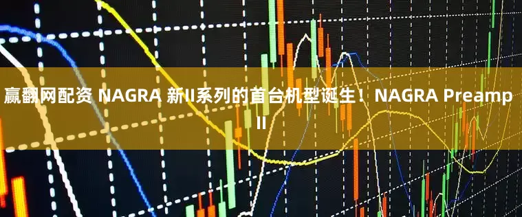 赢翻网配资 NAGRA 新II系列的首台机型诞生！NAGRA Preamp II