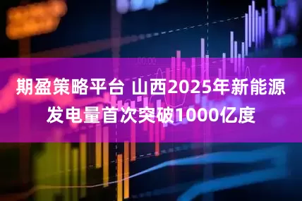 期盈策略平台 山西2025年新能源发电量首次突破1000亿度