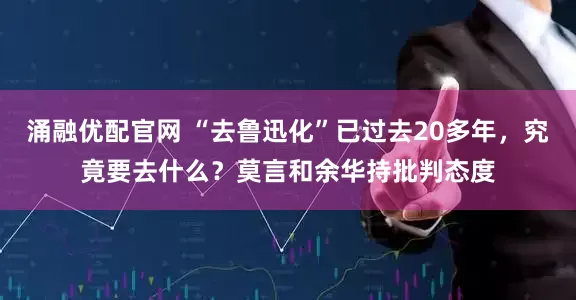 涌融优配官网 “去鲁迅化”已过去20多年，究竟要去什么？莫言和余华持批判态度