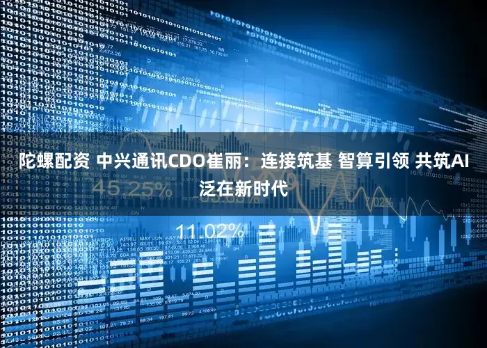 陀螺配资 中兴通讯CDO崔丽：连接筑基 智算引领 共筑AI泛在新时代