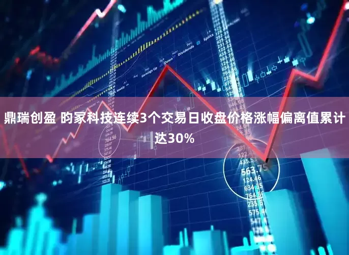 鼎瑞创盈 昀冢科技连续3个交易日收盘价格涨幅偏离值累计达30%